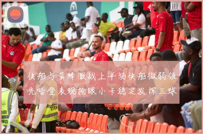 快船与黄蜂激战上半场快船微弱领先哈登表现抢眼小卡稳定发挥三球状态起伏