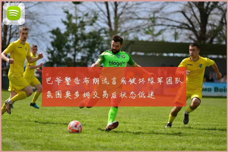巴爷警告布朗流言或破坏绿军团队氛围奥多姆交易后状态低迷