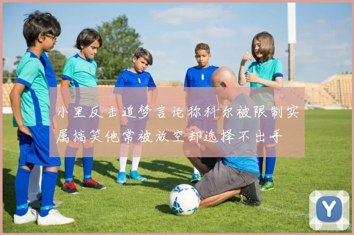 小里反击追梦言论称科尔被限制实属搞笑他常被放空却选择不出手