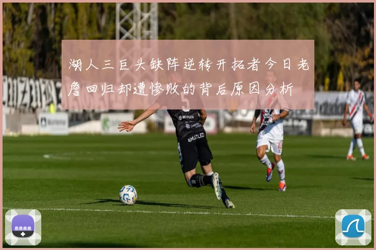 湖人三巨头缺阵逆转开拓者今日老詹回归却遭惨败的背后原因分析