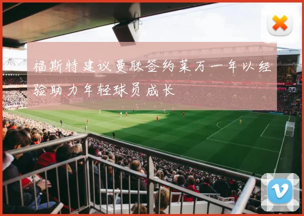 福斯特建议曼联签约莱万一年以经验助力年轻球员成长