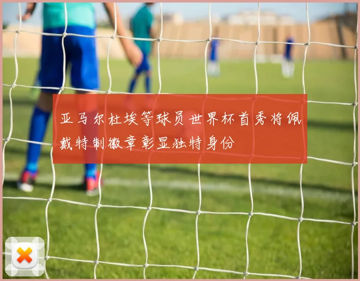 亚马尔杜埃等球员世界杯首秀将佩戴特制徽章彰显独特身份
