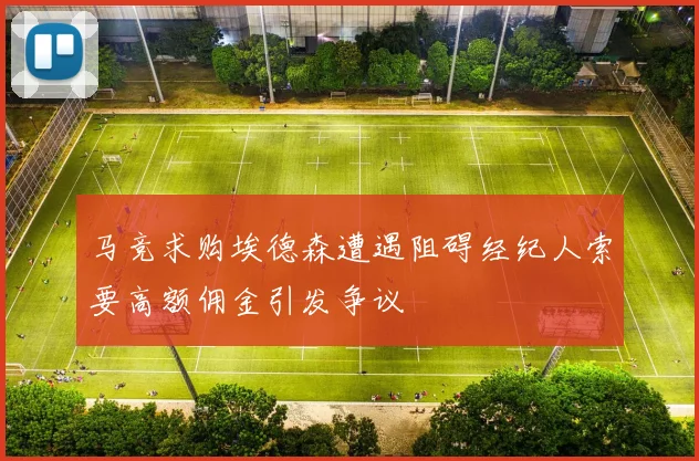 马竞求购埃德森遭遇阻碍经纪人索要高额佣金引发争议