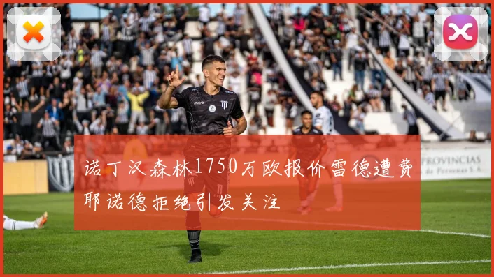 诺丁汉森林1750万欧报价雷德遭费耶诺德拒绝引发关注