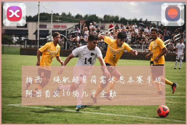 梅西腘绳肌超负荷需休息本赛季迈阿密首发16场几乎全勤
