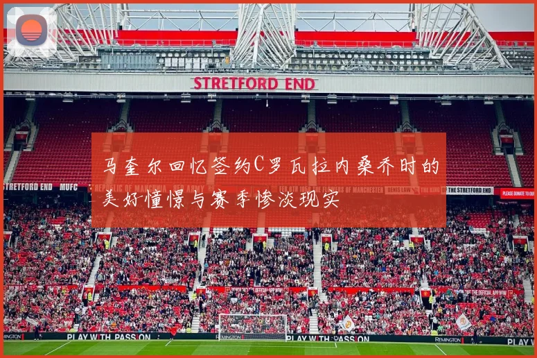 马奎尔回忆签约C罗瓦拉内桑乔时的美好憧憬与赛季惨淡现实