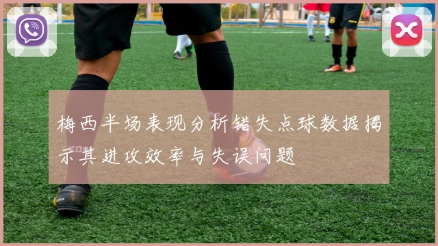 梅西半场表现分析错失点球数据揭示其进攻效率与失误问题