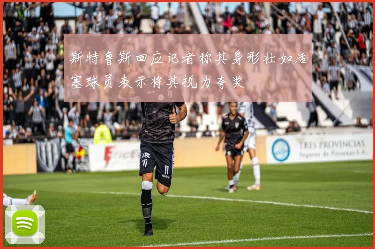 斯特鲁斯回应记者称其身形壮如活塞球员表示将其视为夸奖