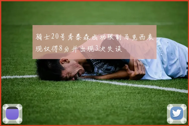 骑士20号秀泰森成功限制马克西表现仅得8分并出现3次失误
