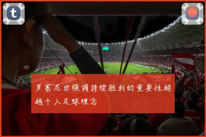 罗塞尼尔强调持续胜利的重要性超越个人足球理念