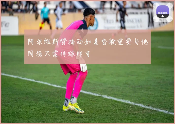 阿尔维斯赞梅西如基督般重要与他同场只需传球即可