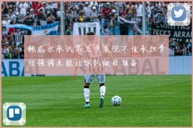 鲍威尔承认第三节表现不佳承担责任强调未能让球队做好准备