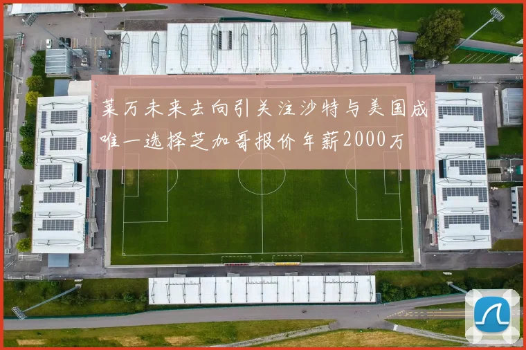 莱万未来去向引关注沙特与美国成唯一选择芝加哥报价年薪2000万