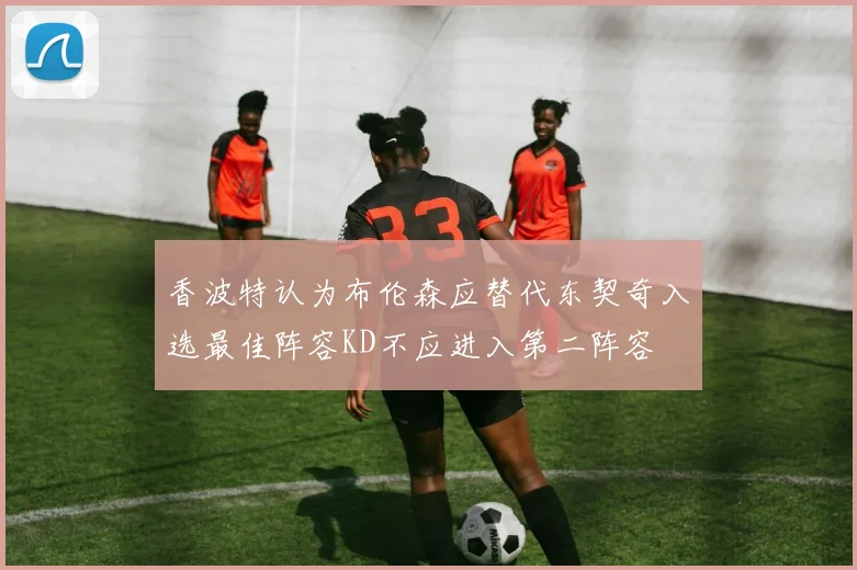 香波特认为布伦森应替代东契奇入选最佳阵容KD不应进入第二阵容
