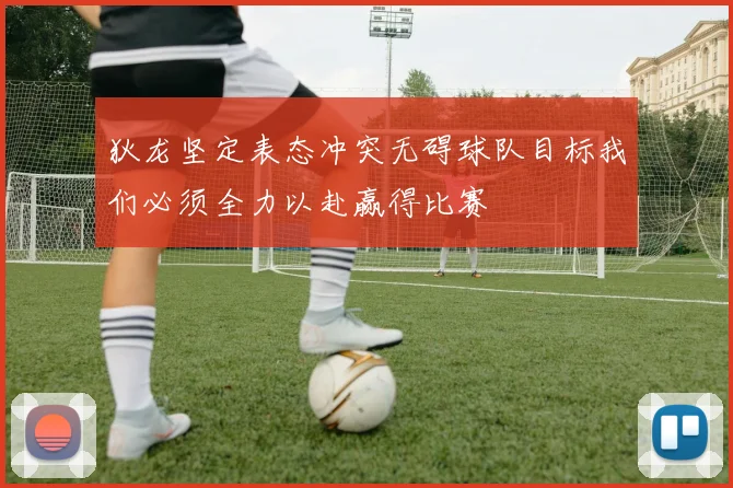 狄龙坚定表态冲突无碍球队目标我们必须全力以赴赢得比赛