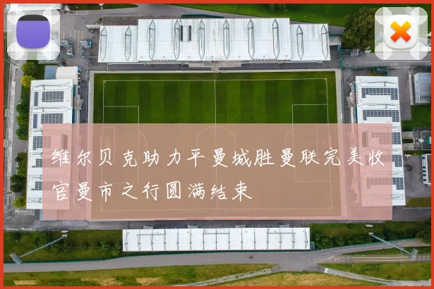 维尔贝克助力平曼城胜曼联完美收官曼市之行圆满结束
