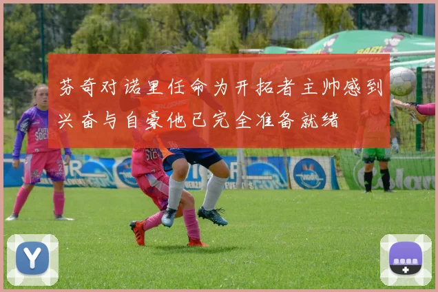 芬奇对诺里任命为开拓者主帅感到兴奋与自豪他已完全准备就绪