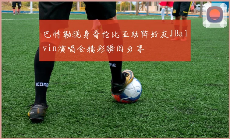 巴特勒现身哥伦比亚助阵好友JBalvin演唱会精彩瞬间分享