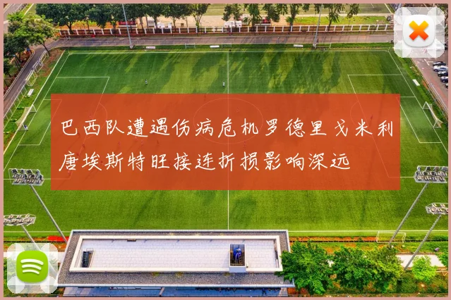 巴西队遭遇伤病危机罗德里戈米利唐埃斯特旺接连折损影响深远
