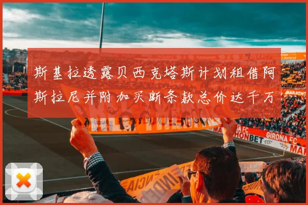斯基拉透露贝西克塔斯计划租借阿斯拉尼并附加买断条款总价达千万级别