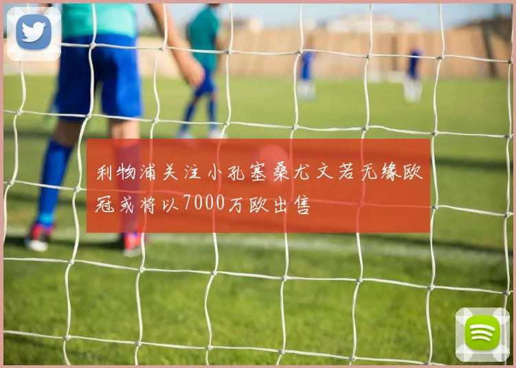 利物浦关注小孔塞桑尤文若无缘欧冠或将以7000万欧出售