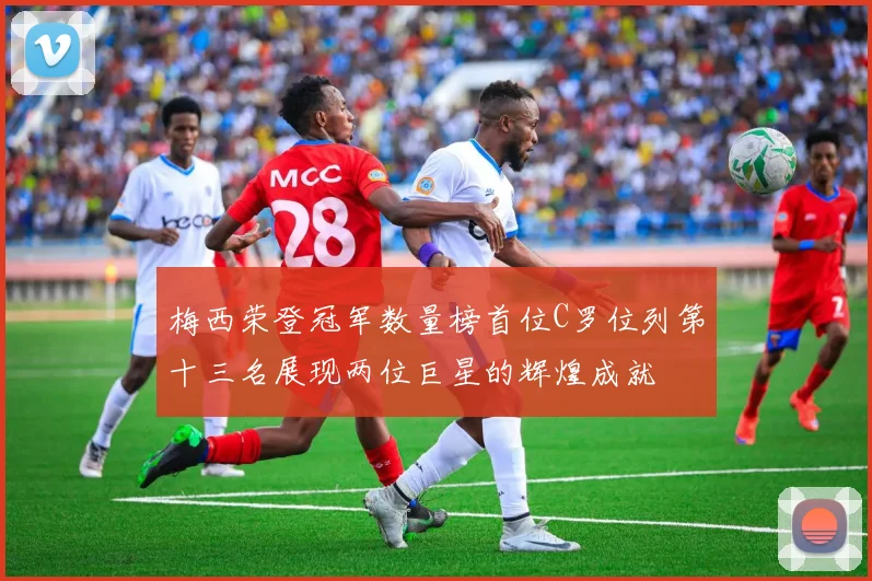 梅西荣登冠军数量榜首位C罗位列第十三名展现两位巨星的辉煌成就