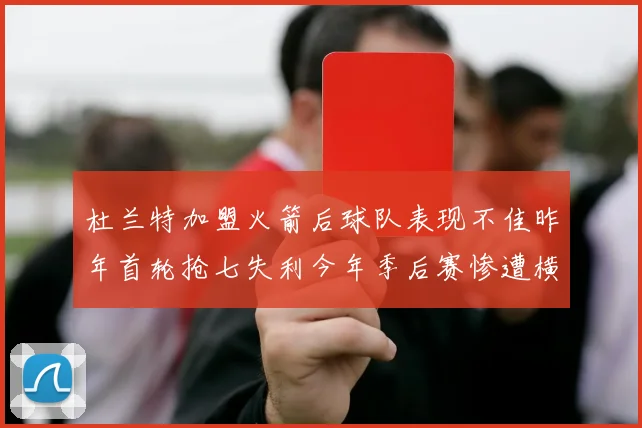 杜兰特加盟火箭后球队表现不佳昨年首轮抢七失利今年季后赛惨遭横扫