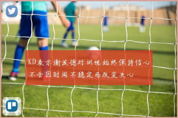 KD表示谢泼德对训练始终保持信心不会因时间不稳定而改变决心