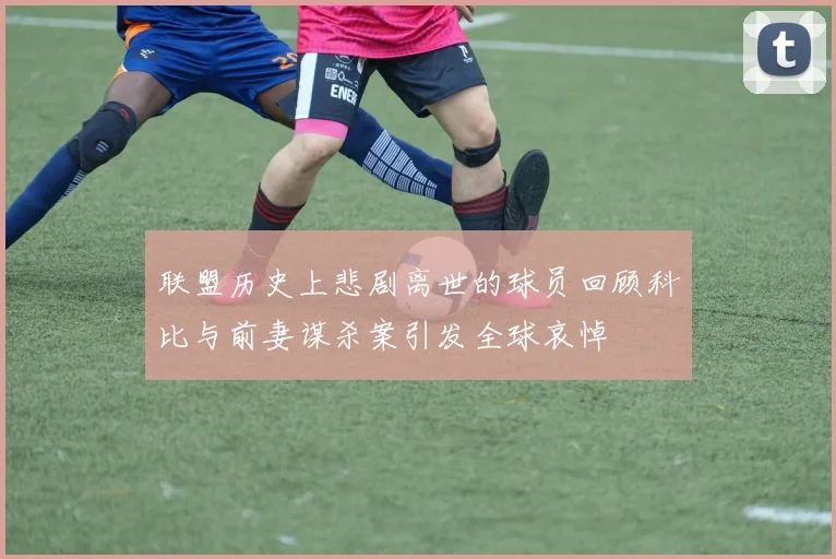联盟历史上悲剧离世的球员回顾科比与前妻谋杀案引发全球哀悼