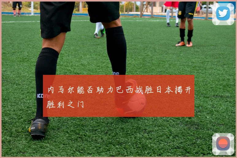 内马尔能否助力巴西战胜日本揭开胜利之门