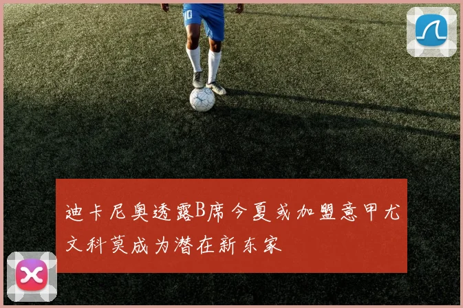 迪卡尼奥透露B席今夏或加盟意甲尤文科莫成为潜在新东家