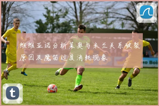 维维亚诺分析莱奥与米兰关系破裂原因及魔笛过度消耗现象