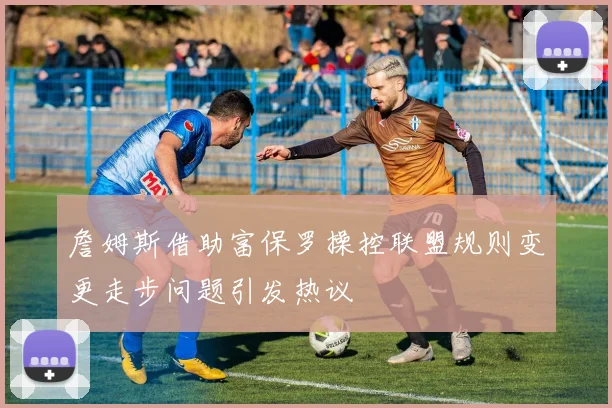 詹姆斯借助富保罗操控联盟规则变更走步问题引发热议