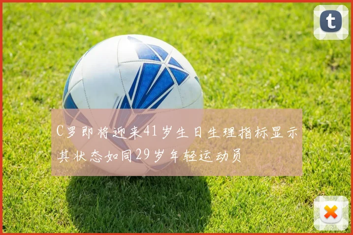 C罗即将迎来41岁生日生理指标显示其状态如同29岁年轻运动员