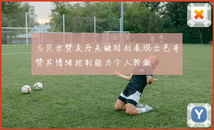 戈贝尔赞麦丹关键时刻表现出色夸赞其情绪控制能力令人骄傲