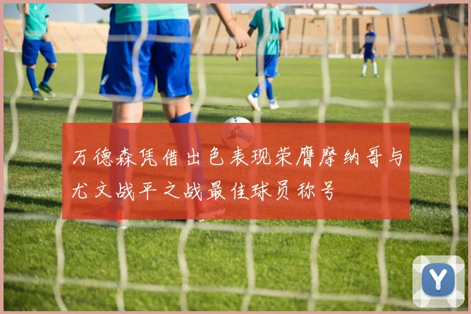 万德森凭借出色表现荣膺摩纳哥与尤文战平之战最佳球员称号