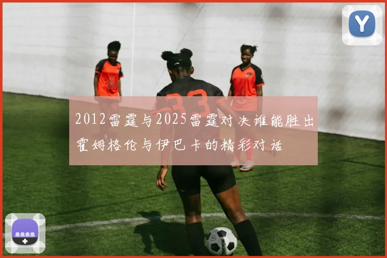 2012雷霆与2025雷霆对决谁能胜出霍姆格伦与伊巴卡的精彩对话