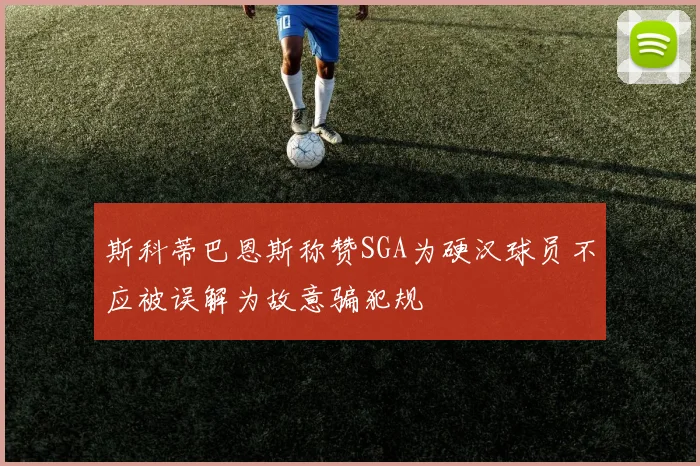 斯科蒂巴恩斯称赞SGA为硬汉球员不应被误解为故意骗犯规