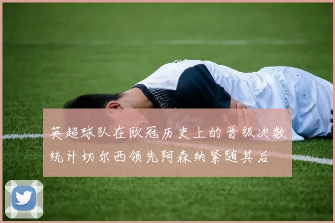 英超球队在欧冠历史上的晋级次数统计切尔西领先阿森纳紧随其后