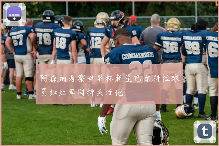 阿森纳考察世界杯新星巴尔科拉球员知红军同样关注他