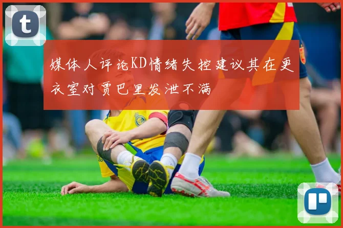 媒体人评论KD情绪失控建议其在更衣室对贾巴里发泄不满